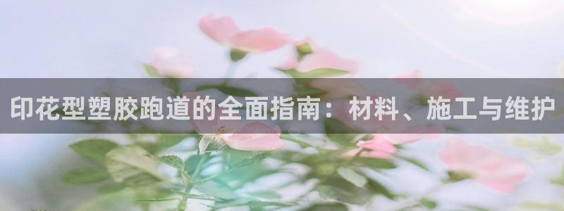 谈球吧平台正规吗可靠吗：印花型塑胶跑道的全面指南：材