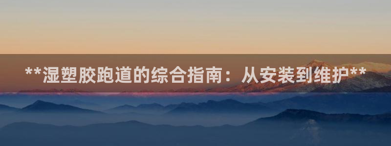 谈球吧体育app官网下载：**湿塑胶跑道的综合指南：从安装到维护**