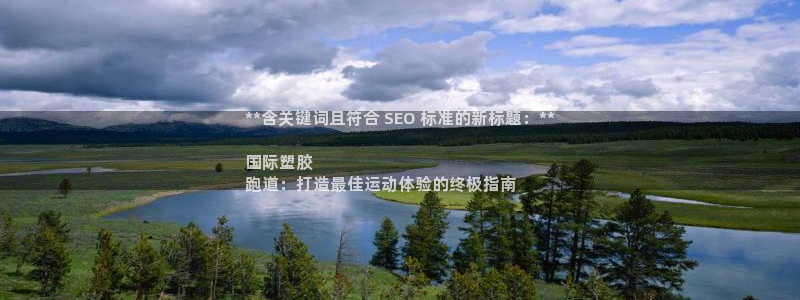 谈球吧体育app下载中心官方网站：**含关键词且符合 SEO 标准的新标题：**

国际塑胶
跑道：打造最佳运动体验的终极指南