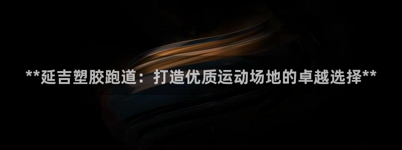 谈球吧靠谱吗：**延吉塑胶跑道：打造优质运动场地的卓