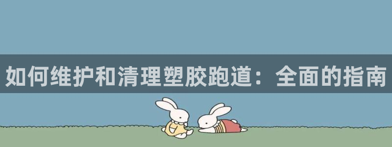 谈球吧app下载：如何维护和清理塑胶跑道：全面的指南