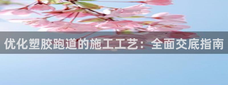 谈球吧的聊天软件叫什么来着：优化塑胶跑道的施工工艺：全面交底指南