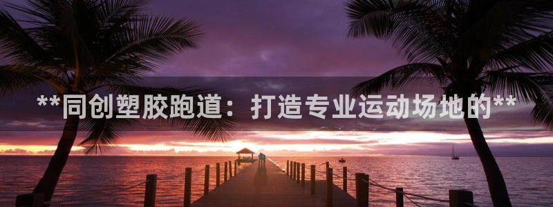 谈球吧体育官网在线入口：**同创塑胶跑道：打造专业运动场地的**