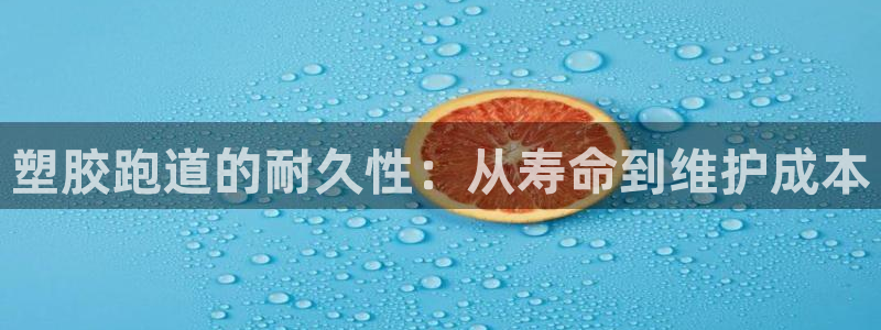 谈球吧官网在线入口手机版免费观看：塑胶跑道的耐久性：从寿命到维护成本