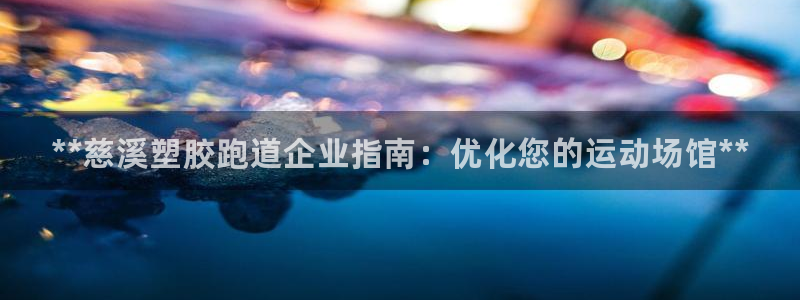 谈球吧网页版:**慈溪塑胶跑道企业指南:优化您的运动场馆**