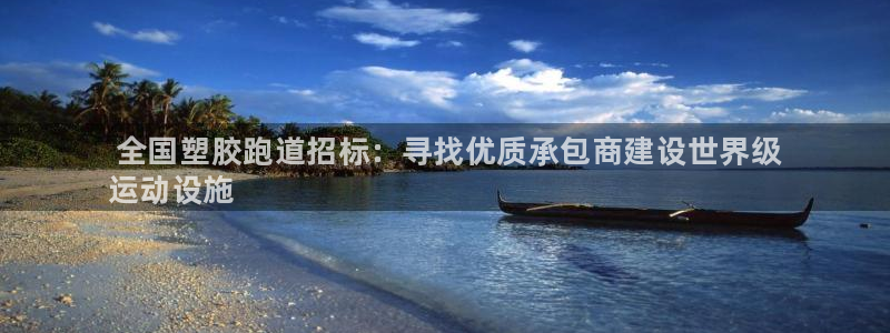 谈球吧网页版: 全国塑胶跑道招标:寻找优质承包商建设世界级